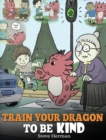 Image for Train Your Dragon To Be Kind : A Dragon Book To Teach Children About Kindness. A Cute Children Story To Teach Kids To Be Kind, Caring, Giving And Thoughtful.