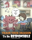 Image for Train Your Dragon To Be Responsible : Teach Your Dragon About Responsibility. A Cute Children Story To Teach Kids How to Take Responsibility For The Choices They Make.
