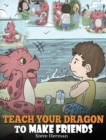 Image for Teach Your Dragon to Make Friends : A Dragon Book To Teach Kids How To Make New Friends. A Cute Children Story To Teach Children About Friendship and Social Skills.