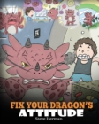 Image for Fix Your Dragon&#39;s Attitude : Help Your Dragon To Adjust His Attitude. A Cute Children Story To Teach Kids About Bad Attitude and Negative Behaviors
