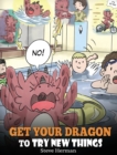 Image for Get Your Dragon To Try New Things : Help Your Dragon To Overcome Fears. A Cute Children Story To Teach Kids To Embrace Change, Learn New Skills, Try New Things and Expand Their Comfort Zone.