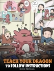 Image for Teach Your Dragon To Follow Instructions : Help Your Dragon Follow Directions. A Cute Children Story To Teach Kids The Importance of Listening and Following Instructions.