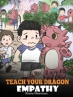 Image for Teach Your Dragon Empathy : Help Your Dragon Understand Empathy. A Cute Children Story To Teach Kids Empathy, Compassion and Kindness.