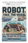 Image for Robot, take the wheel  : the road to autonomous cars and the lost art of driving