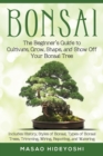 Image for Bonsai : The Beginner&#39;s Guide to Cultivate, Grow, Shape, and Show Off Your Bonsai: Includes History, Styles of Bonsai, Types of Bonsai Trees, Trimming, Wiring, Repotting, and Watering