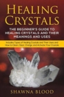 Image for Healing Crystals : The Beginner&#39;s Guide to Healing Crystals and Their Meanings and Uses: Includes Types of Healing Crystals and Their Uses and How to Clean, Clear, Charge, and Activate Your Crystals