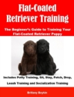 Image for Flat-Coated Retriever Training: The Beginner&#39;s Guide to Training Your Flat-Coated Retriever Puppy: Includes Potty Training, Sit, Stay, Fetch, Drop, Leash Training and Socialization Training