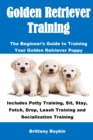 Image for Golden Retriever Training : The Beginner&#39;s Guide to Training Your Golden Retriever Puppy: Includes Potty Training, Sit, Stay, Fetch, Drop, Leash Training and Socialization Training