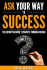 Image for Ask Your Way to Success - The Definitive Guide to Success Through Asking: How to Transform Your Life by Learning the Art of Asking