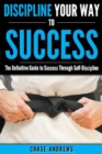 Image for Discipline Your Way to Success: The Definitive Guide to Success Through Self-Discipline