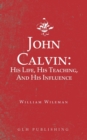 Image for John Calvin : His Life, His Teaching, And His Influence