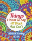 Image for Things I Want To Say At Work But Can&#39;t : Adult Coloring Book