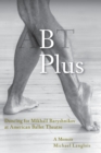 Image for B Plus : Dancing for Mikhail Baryshnikov at American Ballet Theatre: A Memoir