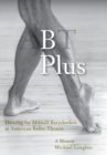 Image for B Plus : Dancing for Mikhail Baryshnikov at American Ballet Theatre: A Memoir