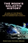 Image for The Moon&#39;s galactic history  : a look at the Moon&#39;s extraterrestrial past and its connection to Earth