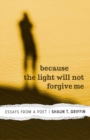 Image for Because the light will not forgive me: essays from a poet