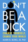 Image for Don&#39;T be a Dick : Change Yourself, Change Your World
