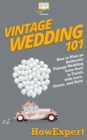 Image for Vintage Wedding 101: How to Plan an Authentic Vintage Wedding from Start to Finish with Love, Grace, and Style