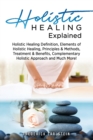 Image for Holistic Healing Explained : Holistic Healing Definition, Elements of Holistic Healing, Principles &amp; Methods, Treatment &amp; Benefits, Complementary Holistic Approach and Much More!