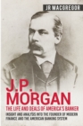 Image for J.P. Morgan - The Life and Deals of America&#39;s Banker : Insight and Analysis into the Founder of Modern Finance and the American Banking System