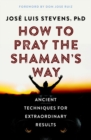 Image for How to Pray the Shaman&#39;s Way : Ancient Techniques for Extraordinary Results