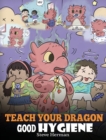Image for Teach Your Dragon Good Hygiene : Help Your Dragon Start Healthy Hygiene Habits. A Cute Children Story To Teach Kids Why Good Hygiene Is Important Socially and Emotionally.