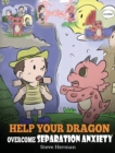 Image for Help Your Dragon Overcome Separation Anxiety : A Cute Children&#39;s Story to Teach Kids How to Cope with Different Kinds of Separation Anxiety, Loneliness and Loss.