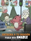 Image for Entrena a tu Dragon para ser Amable : (Train Your Dragon To Be Kind) Un adorable cuento infantil para ensenarles a los ninos a ser amables, atentos, generosos y considerados.