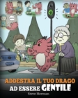 Image for Addestra il tuo drago ad essere gentile : (Train Your Dragon To Be Kind) Una simpatica storia per bambini, per insegnare loro ad essere gentili, altruisti, generosi e premurosi.