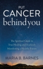 Image for Put Cancer Behind You: The Spiritual Guide to True Healing and Fearlessly Manifesting a Healthy Future