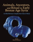 Image for Animals, Ancestors, and Ritual in Early Bronze Age Syria : An Elite Mortuary Complex from Umm el-Marra