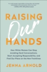Image for Raising Our Hands: How White Women Can Stop Avoiding Hard Conversations, Start Accepting Responsibility, and Find Our Place on the New Frontlines