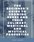 Image for The Beginner&#39;s Guide to Growing Herbs and their Culinary, Medicinal and Mystical Properties