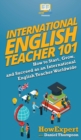 Image for International English Teacher 101 : How to Start, Grow, and Succeed as an International English
