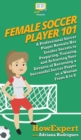 Image for Female Soccer Player 101 : A Professional Soccer Player Reveals Her Insider Secrets to Preparing, Training, and Achieving Your Dreams of Becoming a Successful Soccer Player as a Woman From A to Z