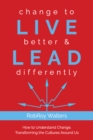Image for change to LIVE better &amp; LEAD differently : How to Understand Change, Transforming the Cultures Around Us