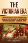 Image for The Victorian Era : A Captivating Guide to the Life of Queen Victoria and an Era in the History of the United Kingdom Known for Its Hierarchy-Based Social Order