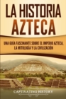 Image for La historia azteca : Una guia fascinante sobre el imperio azteca, la mitologia y la civilizacion