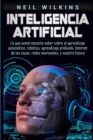 Image for Inteligencia artificial : Lo que usted necesita saber sobre el aprendizaje automatico, robotica, aprendizaje profundo, Internet de las cosas, redes neuronales, y nuestro futuro