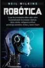 Image for Robotica : Lo que los principiantes deben saber sobre la automatizacion de procesos roboticos, robots moviles, inteligencia artificial, aprendizaje automatico, drones y nuestro futuro