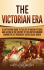 Image for The Victorian Era : A Captivating Guide to the Life of Queen Victoria and an Era in the History of the United Kingdom Known for Its Hierarchy-Based Social Order