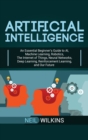Image for Artificial Intelligence : An Essential Beginner&#39;s Guide to AI, Machine Learning, Robotics, The Internet of Things, Neural Networks, Deep Learning, Reinforcement Learning, and Our Future