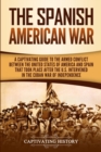 Image for The Spanish-American War : A Captivating Guide to the Armed Conflict Between the United States of America and Spain That Took Place after the U.S. Intervened in the Cuban War of Independence