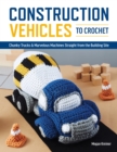 Image for Construction vehicles to crochet  : a dozen chunky trucks and mechanical marvels straight from the building site