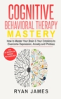 Image for Cognitive Behavioral Therapy : Mastery- How to Master Your Brain &amp; Your Emotions to Overcome Depression, Anxiety and Phobias (Cognitive Behavioral Therapy Series)