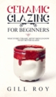 Image for Ceramic Glazing for Beginners : What Every Ceramic Artist Should Know to Get Better Glazes