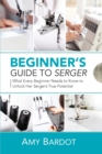 Image for Beginner&#39;s Guide to Serger : What Every Beginner Needs to Know to Unlock Her Serger&#39;s True Potential