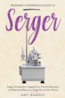 Image for Serger : Beginner + Intermediate Guide to Serger: Serger Compendium: Upgrade Your Favorite Garments in 8 Steps and Make Your Serger at Your Whims