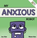 Image for My Anxious Robot : A Children&#39;s Social Emotional Book About Managing Feelings of Anxiety