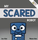 Image for My Scared Robot : A Children&#39;s Social Emotional Book About Managing Feelings of Fear and Worry